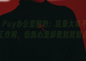 Puy Puy办公室图包:这是大家不敢想象的工作间,但我心里却默默默默点头。