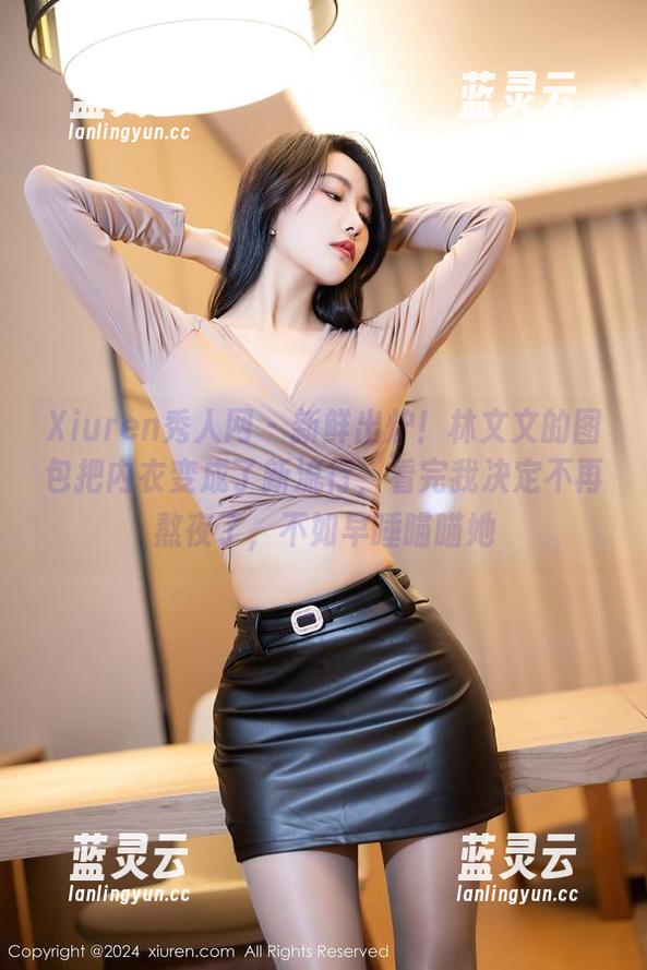 Xiuren秀人网-林文文 Xiuren秀人网 - 新鲜出炉!林文文的图包把内衣变成了新流行,看完我决定不再熬夜了,不如早睡瞄瞄她