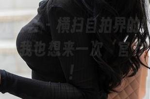 YouMi尤蜜荟 – 横扫自拍界的娇喘JC，这组图片让我也想来一次‘官方’自拍了！